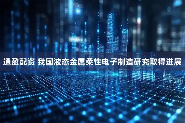 通盈配资 我国液态金属柔性电子制造研究取得进展