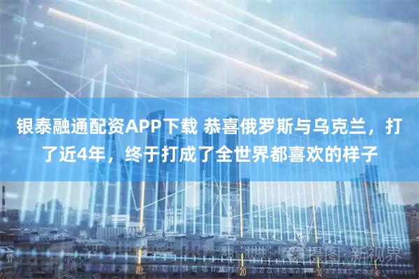银泰融通配资APP下载 恭喜俄罗斯与乌克兰，打了近4年，终于打成了全世界都喜欢的样子