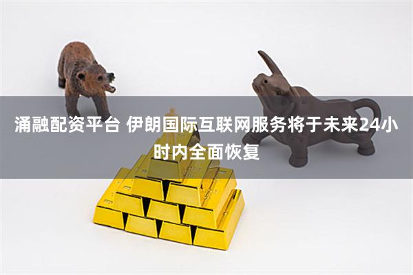 涌融配资平台 伊朗国际互联网服务将于未来24小时内全面恢复