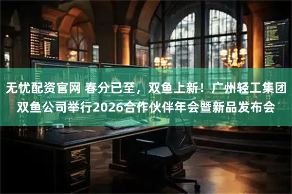 无忧配资官网 春分已至，双鱼上新！广州轻工集团双鱼公司举行2026合作伙伴年会暨新品发布会