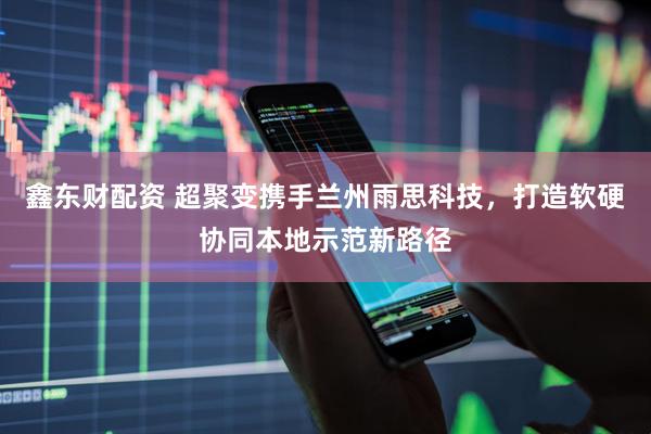 鑫东财配资 超聚变携手兰州雨思科技，打造软硬协同本地示范新路径
